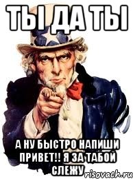 ты да ты А НУ БЫСТРО НАПИШИ ПРИВЕТ!! я за табой слежу, Мем а ты