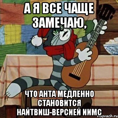 А я все чаще замечаю, что Анта медленно становится Найтвиш-версией ИИМС, Мем Кот Матроскин с гитарой