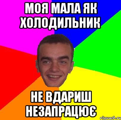 моя мала як холодильник не вдариш незапрацює