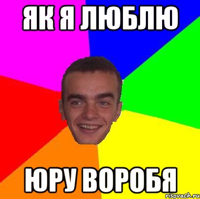 Як я люблю Юру Воробя