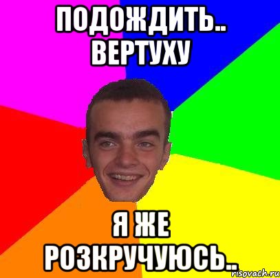 подождить.. вертуху я же розкручуюсь..
