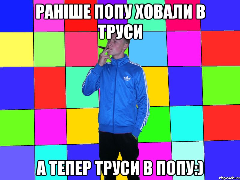 Раніше попу ховали в труси а тепер труси в попу:)