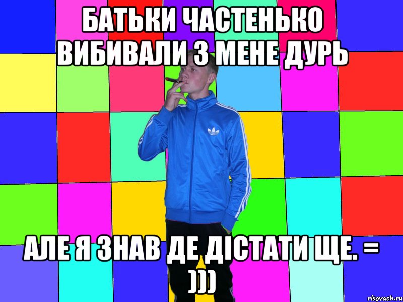 Батьки частенько вибивали з мене дурь але я знав де дістати ще. = )))