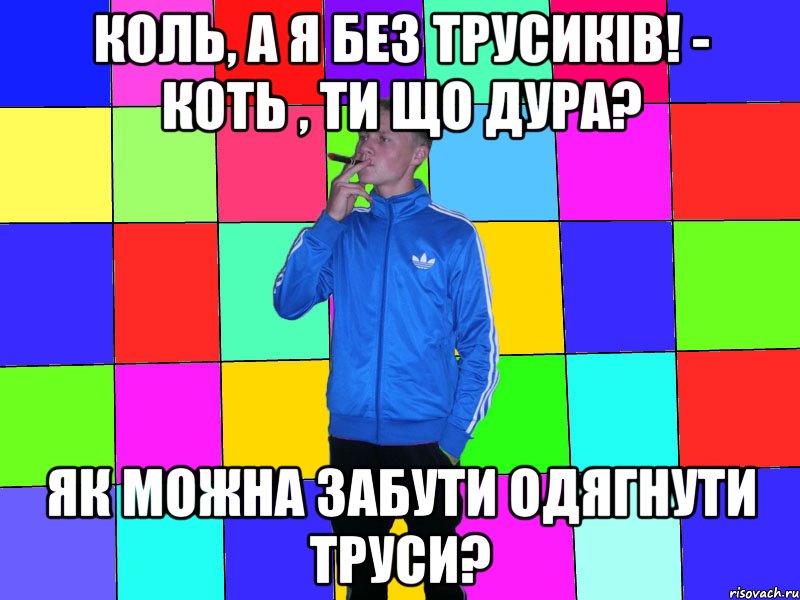 Коль, а я без трусиків! - Коть , ти що дура? Як можна забути одягнути труси?