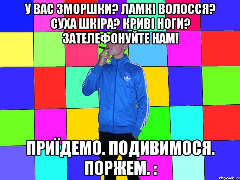 У вас зморшки? Ламкі волосся? Суха шкіра? Криві ноги? Зателефонуйте нам! Приїдемо. Подивимося. Поржем. :