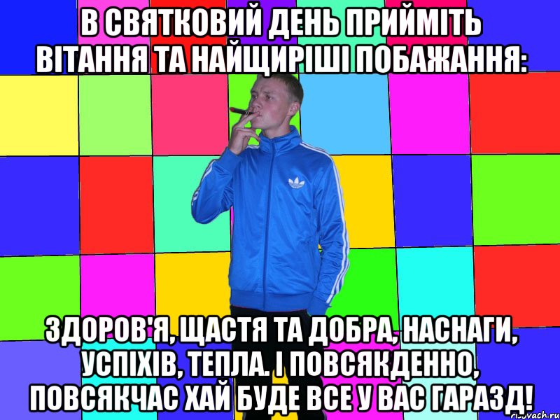 В святковий день Прийміть вітання Та найщиріші побажання: Здоров'я, щастя та добра, Наснаги, успіхів, тепла. І повсякденно, повсякчас Хай буде все у Вас гаразд!