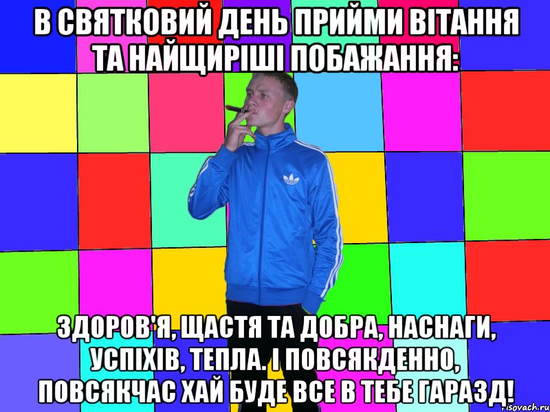 В святковий день Прийми вітання Та найщиріші побажання: Здоров'я, щастя та добра, Наснаги, успіхів, тепла. І повсякденно, повсякчас Хай буде все в тебе гаразд!