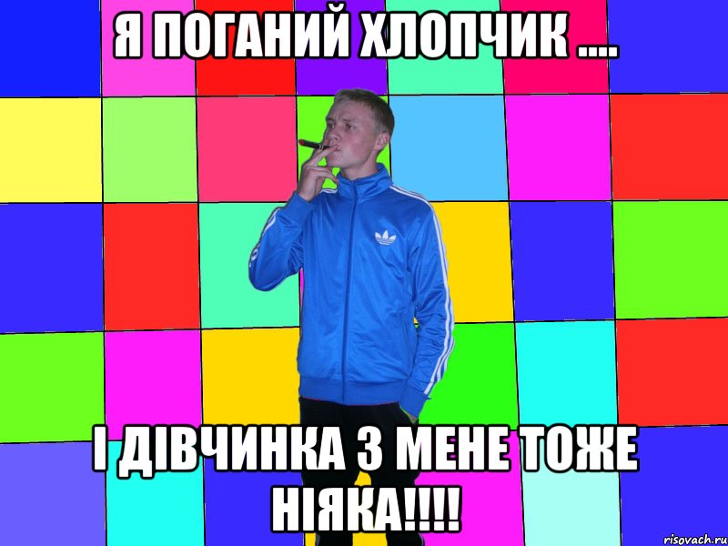 Я поганий хлопчик .... і дівчинка з мене тоже ніяка!!!!