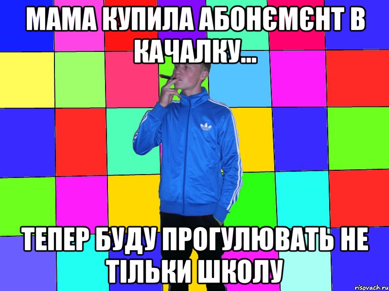 Мама купила абонємєнт в качалку... Тепер буду прогулювать не тільки школу