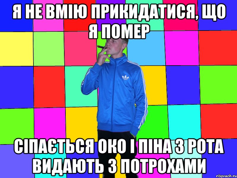 Я не вмію прикидатися, що я помер Сіпається око і піна з рота видають з потрохами