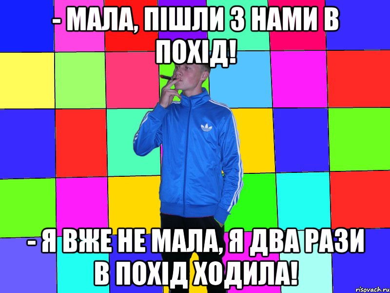 - мала, пішли з нами в похід! - Я вже не мала, я два рази в похід ходила!