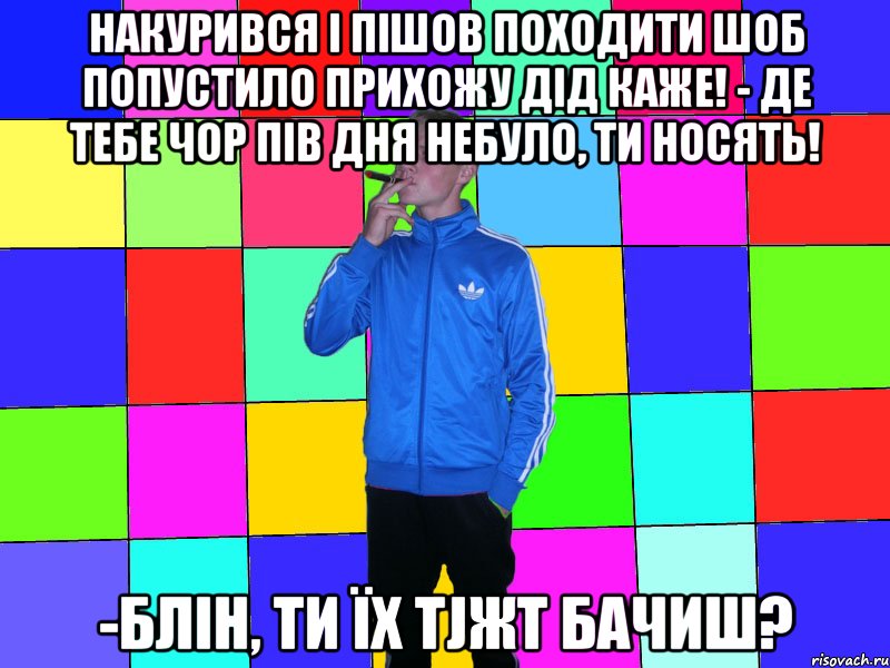накурився і пішов походити шоб попустило прихожу дід каже! - Де тебе чор пів дня небуло, ти носять! -Блін, ти їх тjжt бачиш?