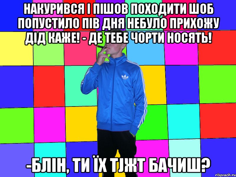 накурився і пішов походити шоб попустило пів дня небуло прихожу дід каже! - Де тебе чорти носять! -Блін, ти їх тjжt бачиш?