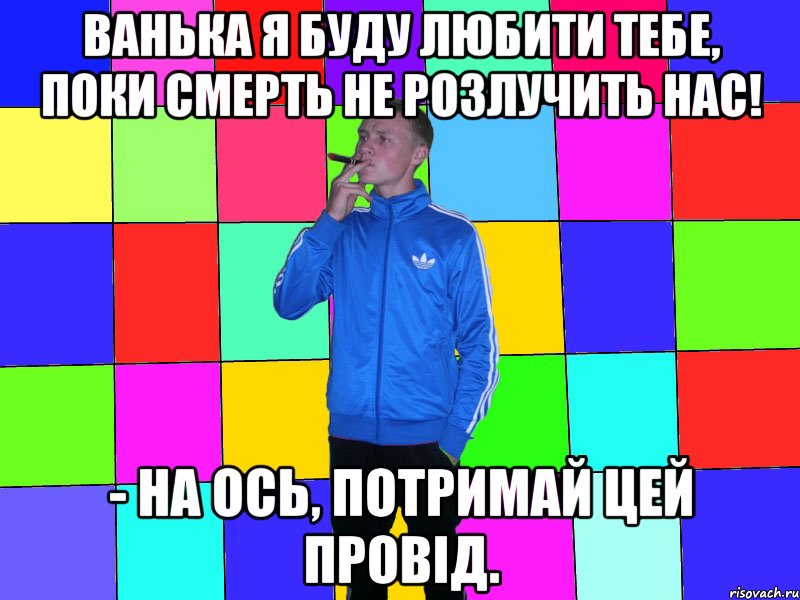 ванька Я буду любити тебе, поки смерть не розлучить нас! - На ось, потримай цей провід.