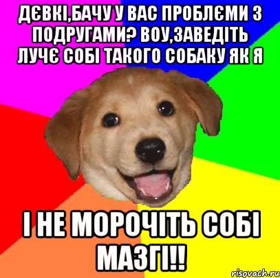 дєвкі,бачу у вас проблєми з подругами? воу,заведіть лучє собі такого собаку як я і не морочіть собі мазгі!!, Мем Advice Dog