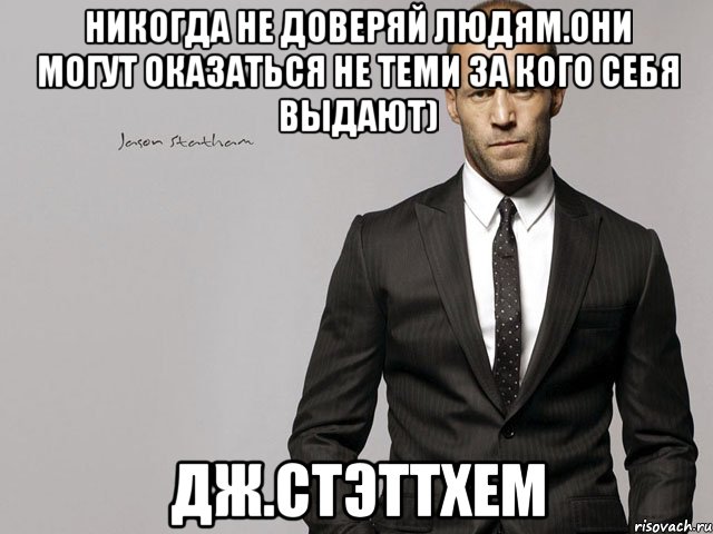 никогда не доверяй людям.они могут оказаться не теми за кого себя выдают) Дж.Стэттхем