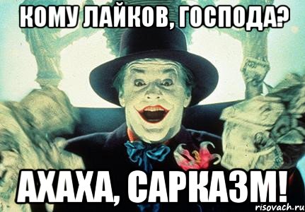 кому лайков, господа? ахаха, сарказм!
