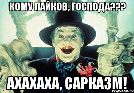 кому лайков, господа??? ахахаха, сарказм!
