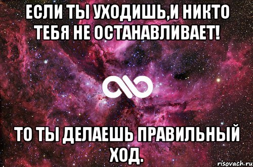 если ты уходишь,и никто тебя не останавливает! То ты делаешь правильный ход.