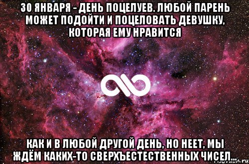 30 января - день поцелуев. любой парень может подойти и поцеловать девушку, которая ему нравится как и в любой другой день, но неет, мы ждём каких-то сверхъестественных чисел..., Мем офигенно