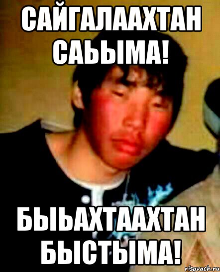 сайгалаахтан саьыма! быьахтаахтан быстыма!
