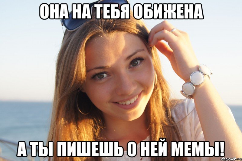 Она на тебя обижена А ты пишешь о ней мемы!