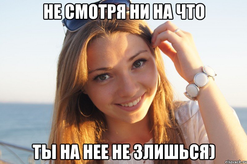 Не смотря ни на что Ты на нее не злишься)