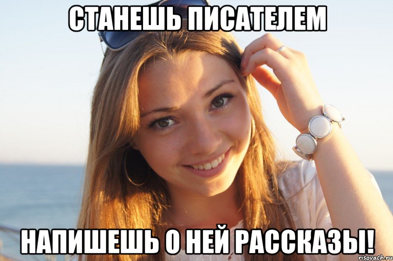 Станешь писателем Напишешь о ней рассказы!