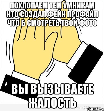 Похлопаем тем умникам КТО СОЗДАЛ ФЕЙК ПРОФАЙЛ ЧТО Б СМОТРЕТЬ ТВОИ ФОТО Вы вызываете жалость