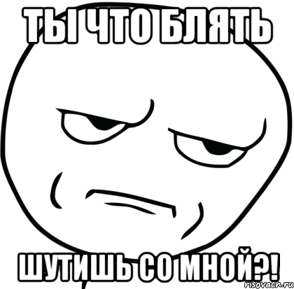 Ты что блять шутишь со мной?!