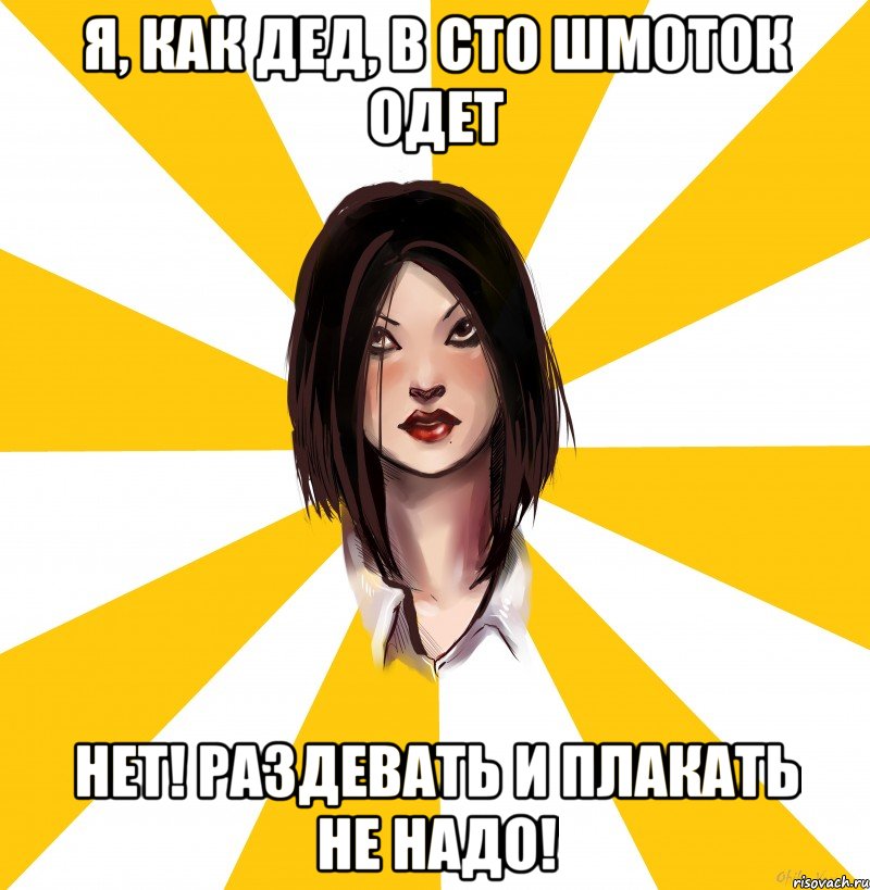 Я, как дед, в сто шмоток одет Нет! Раздевать и плакать не надо!
