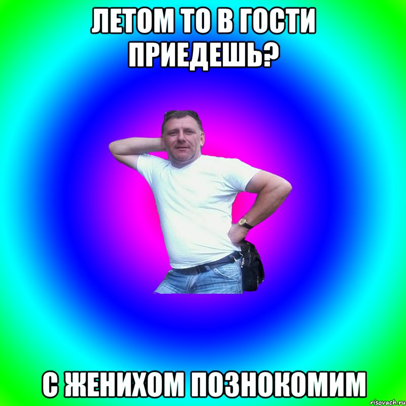 летом то в гости приедешь? с женихом познокомим, Мем Артур Владимирович