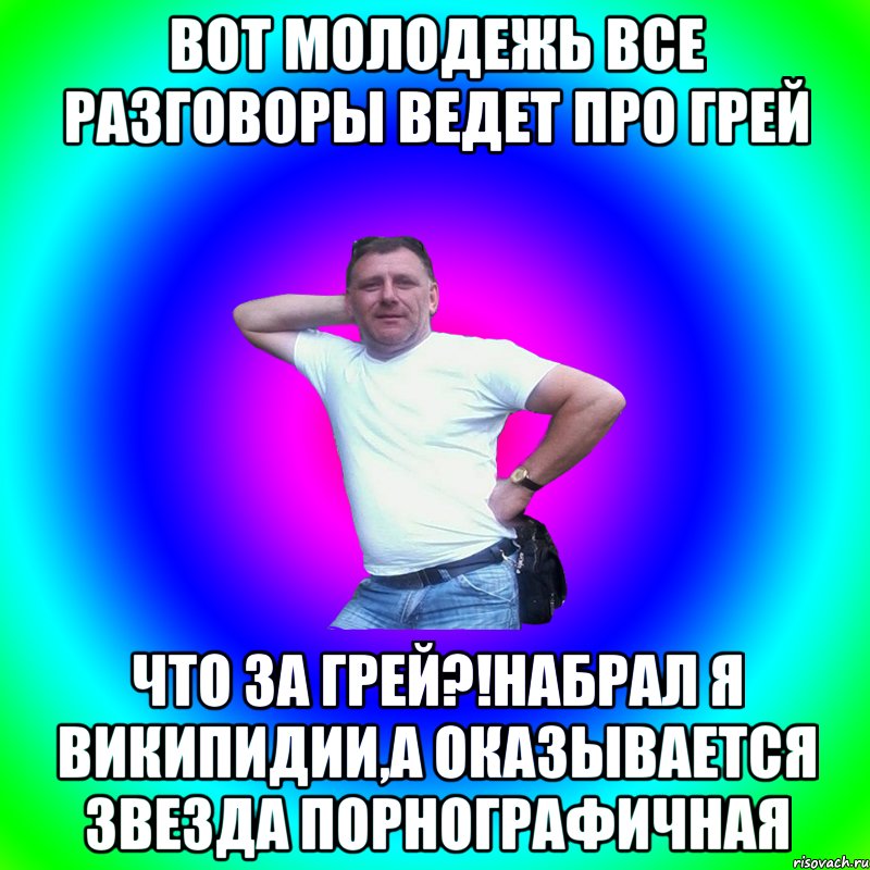 Вот молодежь все разговоры ведет про грей Что за грей?!набрал я википидии,а оказывается звезда порнографичная, Мем Артур Владимирович