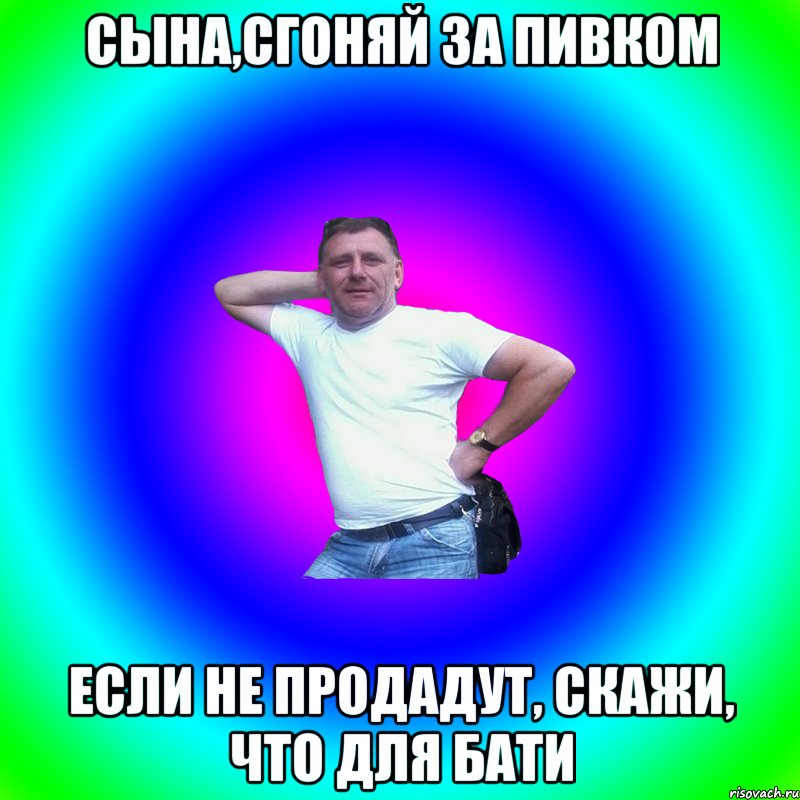 Сына,сгоняй за пивком если не продадут, скажи, что для бати, Мем Артур Владимирович