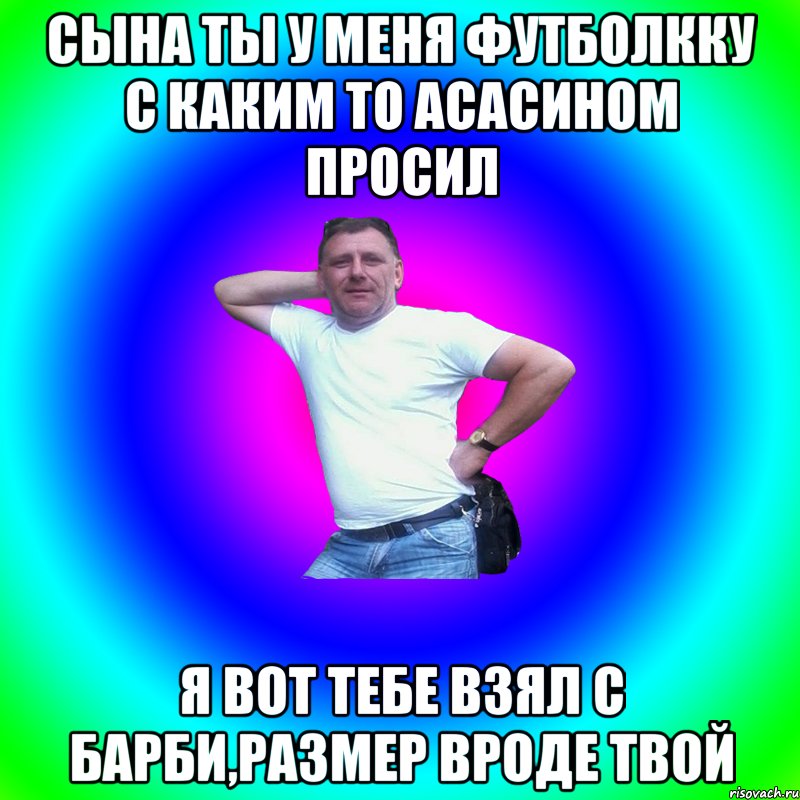 Сына ты у меня футболкку с каким то асасином просил я вот тебе взял с барби,размер вроде твой, Мем Артур Владимирович