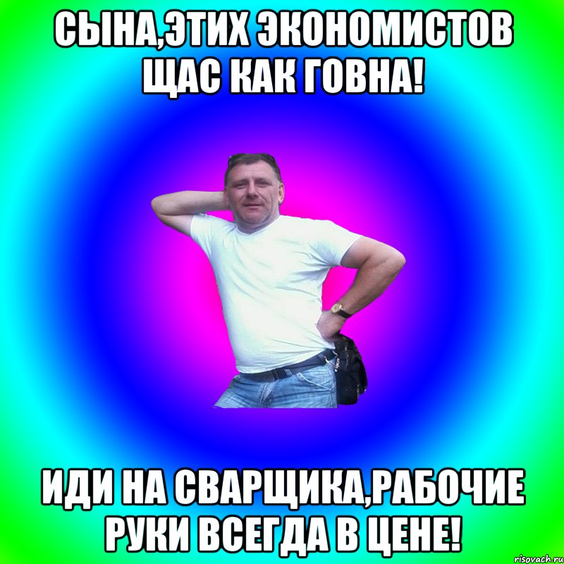 Сына,этих экономистов щас как говна! Иди на сварщика,рабочие руки всегда в цене!, Мем Артур Владимирович