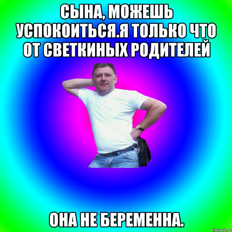 сына, можешь успокоиться.я только что от светкиных родителей она не беременна.