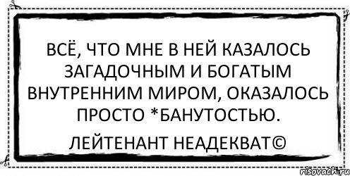 Всё, что мне в ней казалось загадочным и богатым внутренним миром, оказалось просто *банутостью. Лейтенант Неадекват©, Комикс Асоциальная антиреклама