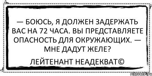 — Боюсь, я должен задержать вас на 72 часа. Вы представляете опасность для окружающих. — Мне дадут желе? Лейтенант Неадекват©, Комикс Асоциальная антиреклама