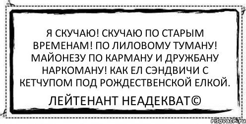 Я скучаю! Скучаю по старым временам! По лиловому туману! Майонезу по карману и дружбану наркоману! Как ел сэндвичи с кетчупом под рождественской елкой. Лейтенант Неадекват©, Комикс Асоциальная антиреклама