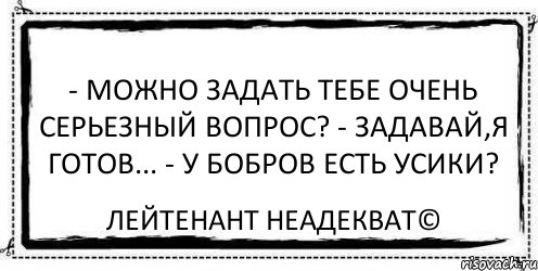 - можно задать тебе очень серьезный вопрос? - задавай,я готов... - у бобров есть усики? Лейтенант Неадекват©, Комикс Асоциальная антиреклама