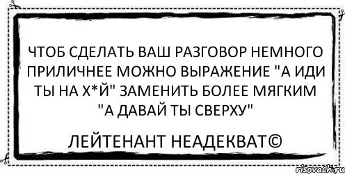 Чтоб сделать Ваш разговор немного приличнее можно выражение "А иди ты на х*й" заменить более мягким "А давай ты сверху" Лейтенант Неадекват©, Комикс Асоциальная антиреклама