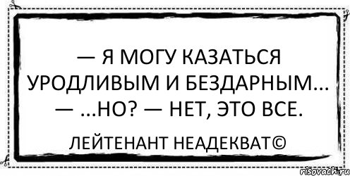 — Я могу казаться уродливым и бездарным... — ...но? — Нет, это все. Лейтенант Неадекват©, Комикс Асоциальная антиреклама