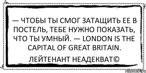 — Чтобы ты смог затащить ее в постель, тебе нужно показать, что ты умный. — London is the capital of Great Britain. Лейтенант Неадекват©, Комикс Асоциальная антиреклама