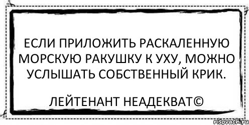 Если приложить раскаленную морскую ракушку к уху, можно услышать собственный крик. Лейтенант Неадекват©, Комикс Асоциальная антиреклама