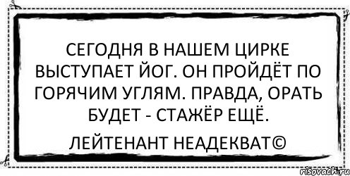 Сегодня в нашем цирке выступает йог. Он пройдёт по горячим углям. Правда, орать будет - стажёр ещё. Лейтенант Неадекват©, Комикс Асоциальная антиреклама