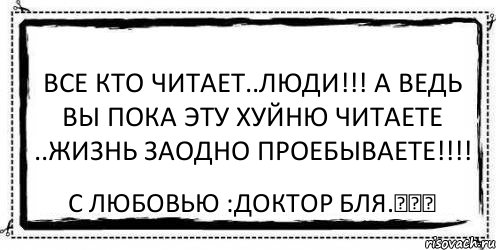 Все кто читает..Люди!!! А ведь вы пока эту хуйню читаете ..жизнь заодно проебываете!!!! С любовью :Доктор бля.♡♥♡, Комикс Асоциальная антиреклама