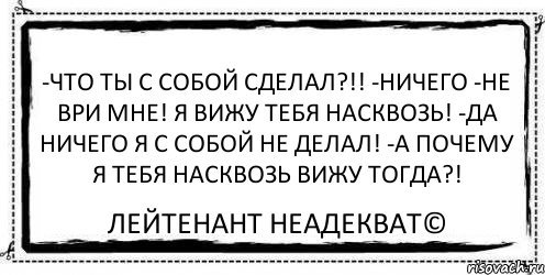 -Что ты с собой сделал?!! -Ничего -Не ври мне! Я вижу тебя насквозь! -Да ничего я с собой не делал! -А почему я тебя насквозь вижу тогда?! Лейтенант Неадекват©, Комикс Асоциальная антиреклама