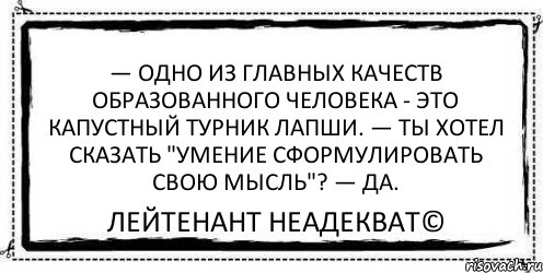 — Одно из главных качеств образованного человека - это капустный турник лапши. — Ты хотел сказать "умение сформулировать свою мысль"? — Да. Лейтенант Неадекват©, Комикс Асоциальная антиреклама