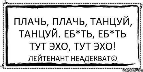 Плачь, плачь, танцуй, танцуй. Еб*ть, еб*ть тут эхо, тут эхо! Лейтенант Неадекват©, Комикс Асоциальная антиреклама